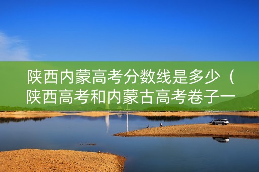 陕西内蒙高考分数线是多少（陕西高考和内蒙古高考卷子一样吗）