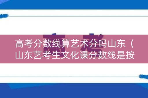 高考分数线算艺术分吗山东（山东艺考生文化课分数线是按一类本科）