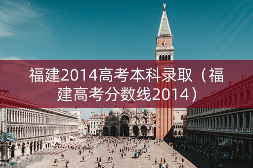 福建2014高考本科录取（福建高考分数线2014）