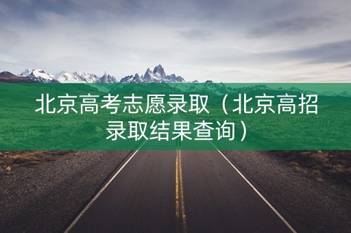 北京高考志愿录取（北京高招录取结果查询）