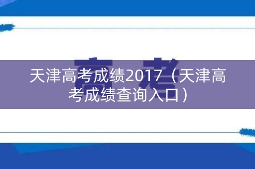 天津高考成绩2017（天津高考成绩查询入口）