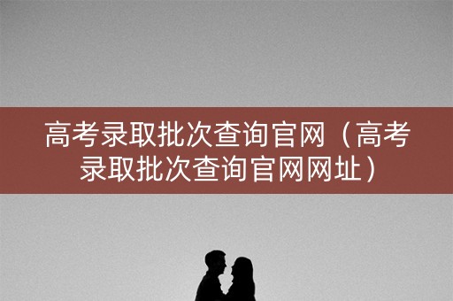 高考录取批次查询官网（高考录取批次查询官网网址）