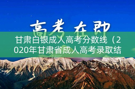 甘肃白银成人高考分数线（2020年甘肃省成人高考录取结果）