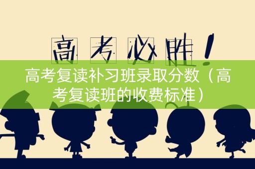 高考复读补习班录取分数（高考复读班的收费标准）