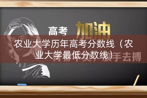 农业大学历年高考分数线（农业大学最低分数线）