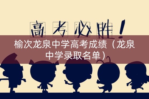 榆次龙泉中学高考成绩（龙泉中学录取名单）