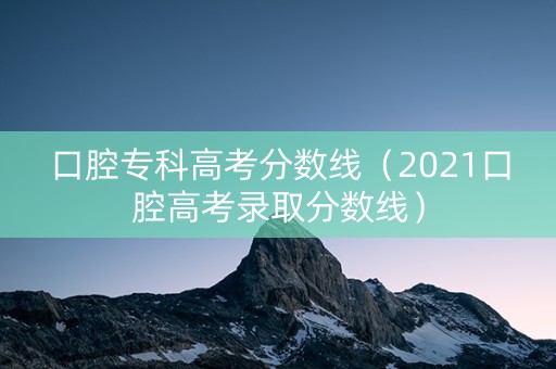 口腔专科高考分数线（2021口腔高考录取分数线）