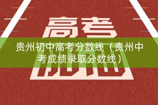 贵州初中高考分数线（贵州中考成绩录取分数线）