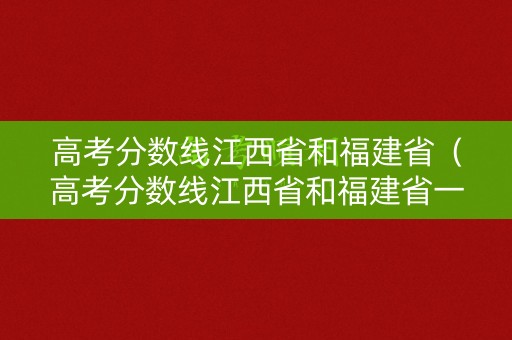 高考分数线江西省和福建省（高考分数线江西省和福建省一样吗）