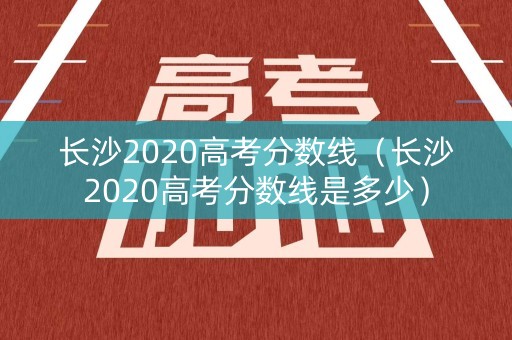 长沙2020高考分数线（长沙2020高考分数线是多少）