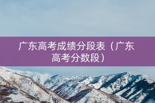 广东高考成绩分段表（广东 高考分数段）