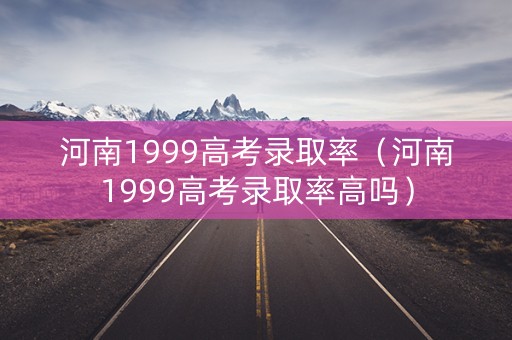 河南1999高考录取率（河南1999高考录取率高吗）