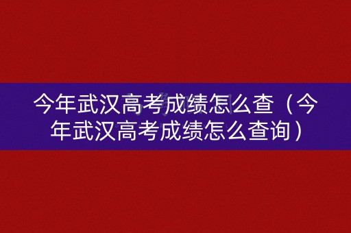 今年武汉高考成绩怎么查（今年武汉高考成绩怎么查询）