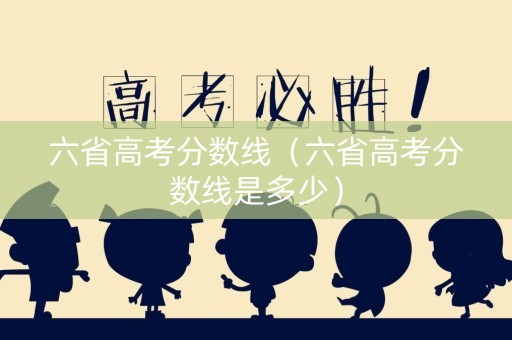 六省高考分数线（六省高考分数线是多少）