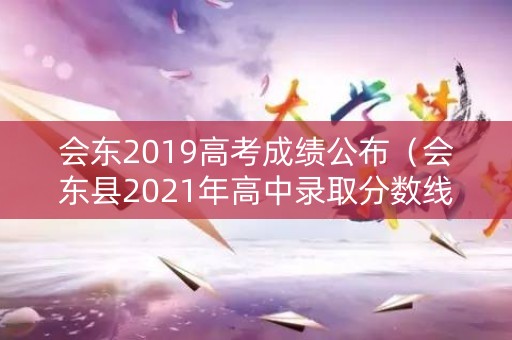 会东2019高考成绩公布（会东县2021年高中录取分数线）