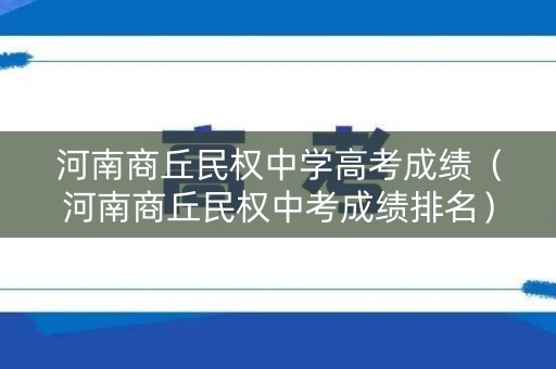 河南商丘民权中学高考成绩（河南商丘民权中考成绩排名）