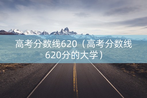 高考分数线620（高考分数线620分的大学）