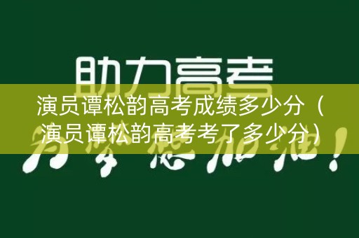 演员谭松韵高考成绩多少分（演员谭松韵高考考了多少分）