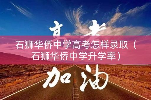 石狮华侨中学高考怎样录取（石狮华侨中学升学率）