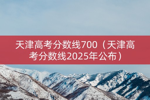 天津高考分数线700（天津高考分数线2025年公布）