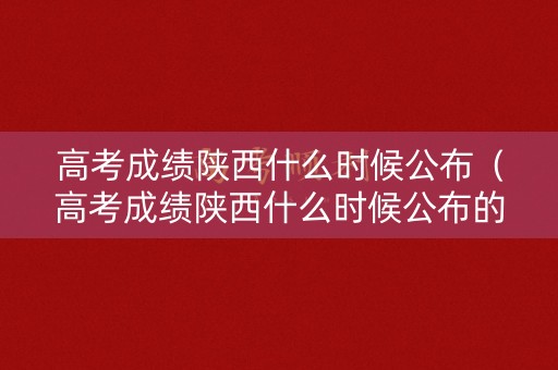 高考成绩陕西什么时候公布（高考成绩陕西什么时候公布的）