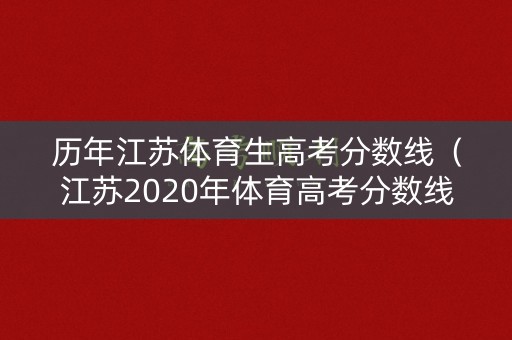 历年江苏体育生高考分数线（江苏2020年体育高考分数线）