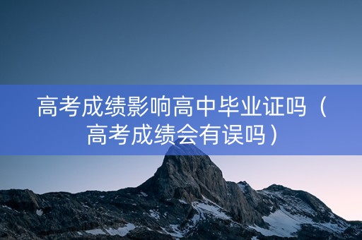 高考成绩影响高中毕业证吗（高考成绩会有误吗）