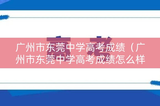 广州市东莞中学高考成绩（广州市东莞中学高考成绩怎么样）