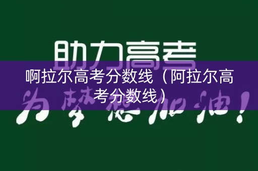 啊拉尔高考分数线（阿拉尔高考分数线）