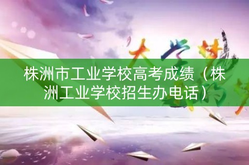 株洲市工业学校高考成绩（株洲工业学校招生办电话）