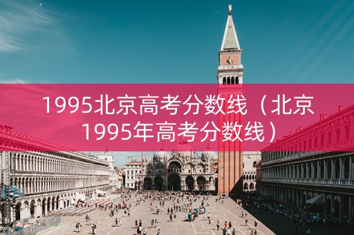 1995北京高考分数线（北京1995年高考分数线）
