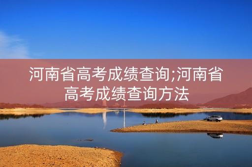 河南省高考成绩查询;河南省高考成绩查询方法