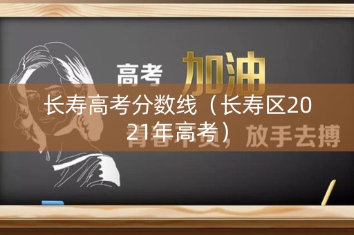 长寿高考分数线（长寿区2021年高考）