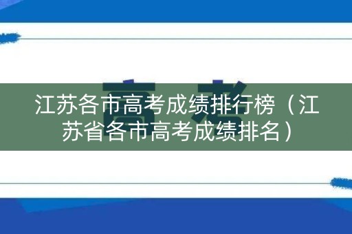 江苏各市高考成绩排行榜（江苏省各市高考成绩排名）