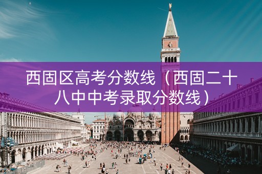 西固区高考分数线（西固二十八中中考录取分数线）