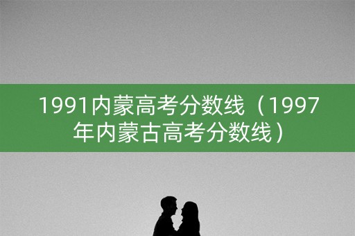 1991内蒙高考分数线（1997年内蒙古高考分数线）