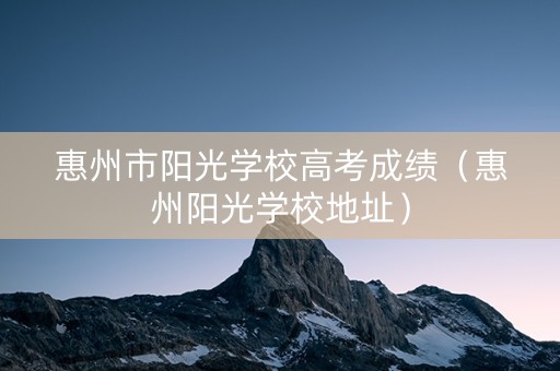 惠州市阳光学校高考成绩（惠州阳光学校地址）