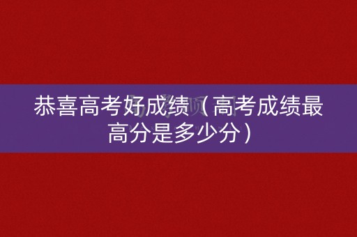 恭喜高考好成绩（高考成绩最高分是多少分）