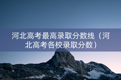 河北高考最高录取分数线（河北高考各校录取分数）