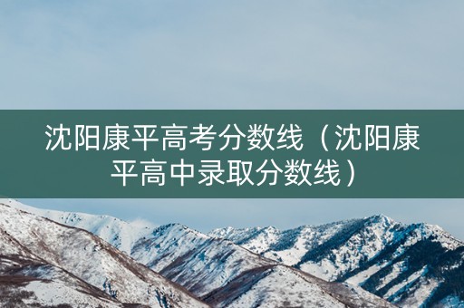 沈阳康平高考分数线（沈阳康平高中录取分数线）