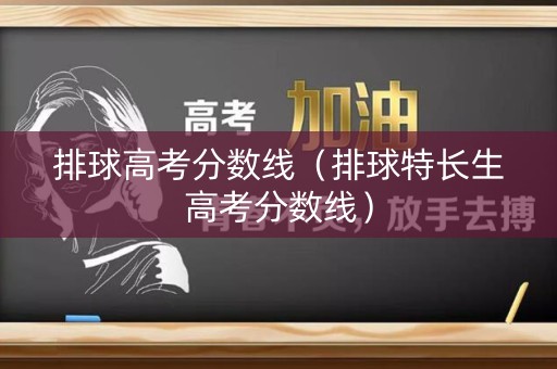 排球高考分数线（排球特长生高考分数线）