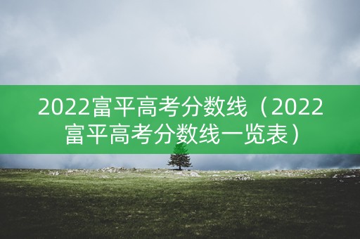 2022富平高考分数线（2022富平高考分数线一览表）