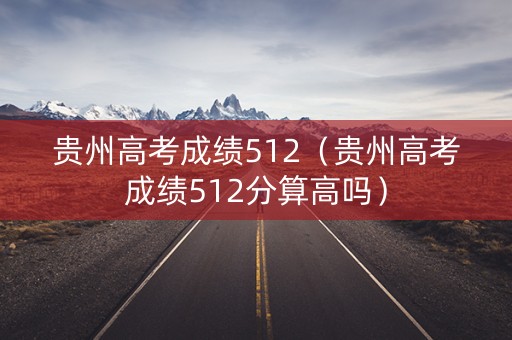 贵州高考成绩512（贵州高考成绩512分算高吗）