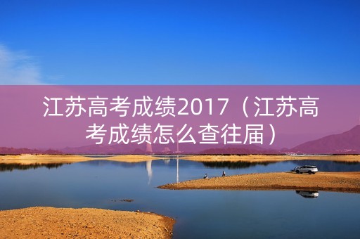 江苏高考成绩2017（江苏高考成绩怎么查往届）