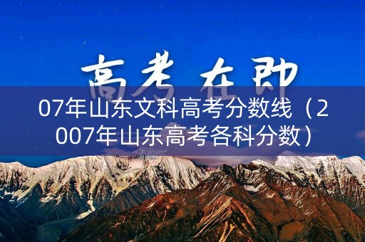 07年山东文科高考分数线（2007年山东高考各科分数）