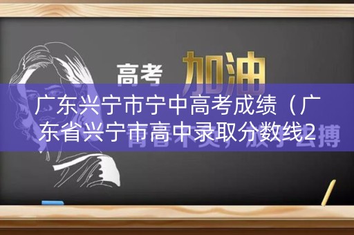 广东兴宁市宁中高考成绩（广东省兴宁市高中录取分数线2020）