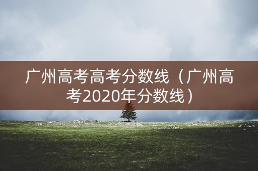 广州高考高考分数线（广州高考2020年分数线）