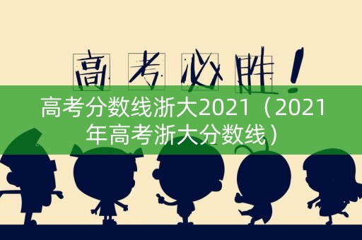 高考分数线浙大2021（2021年高考浙大分数线）