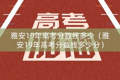 雅安19年高考分数线多少（雅安19年高考分数线多少分）