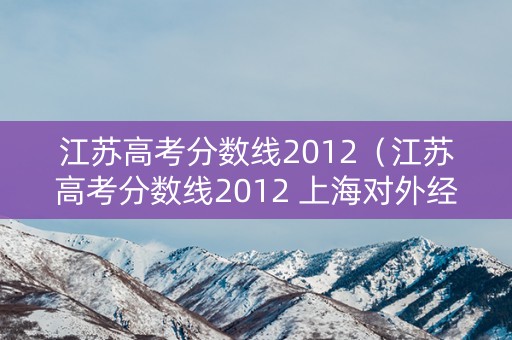 江苏高考分数线2012（江苏高考分数线2012 上海对外经贸大学）